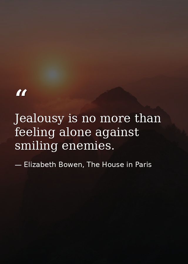 Jealousy is no more than feeling alone against smiling enemies. — Elizabeth Bowen, The House in Paris