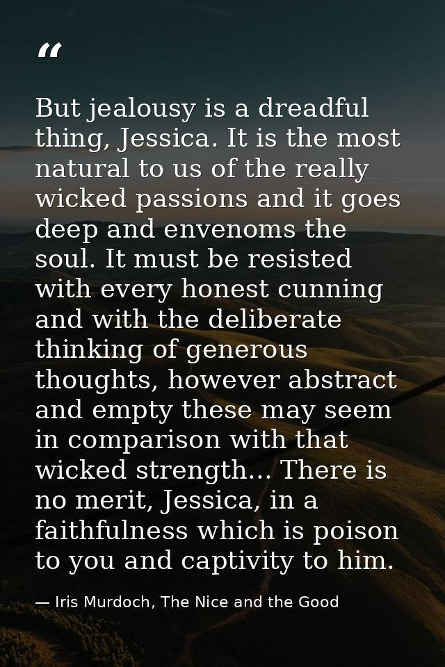 But jealousy is a dreadful thing, Jessica. It is the most natural to us of the really wicked passions and it goes deep a — Iris Murdoch, The Nice and the Good