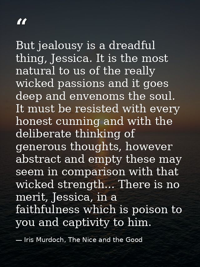 But jealousy is a dreadful thing, Jessica. It is the most natural to us of the really wicked passions and it goes deep a — Iris Murdoch, The Nice and the Good