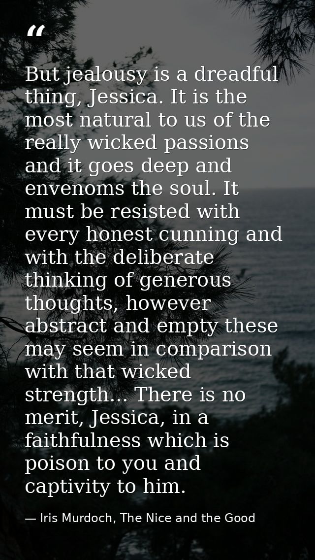 But jealousy is a dreadful thing, Jessica. It is the most natural to us of the really wicked passions and it goes deep a — Iris Murdoch, The Nice and the Good
