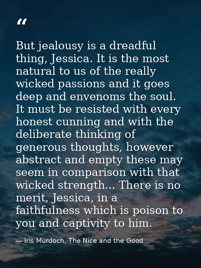 But jealousy is a dreadful thing, Jessica. It is the most natural to us of the really wicked passions and it goes deep a — Iris Murdoch, The Nice and the Good