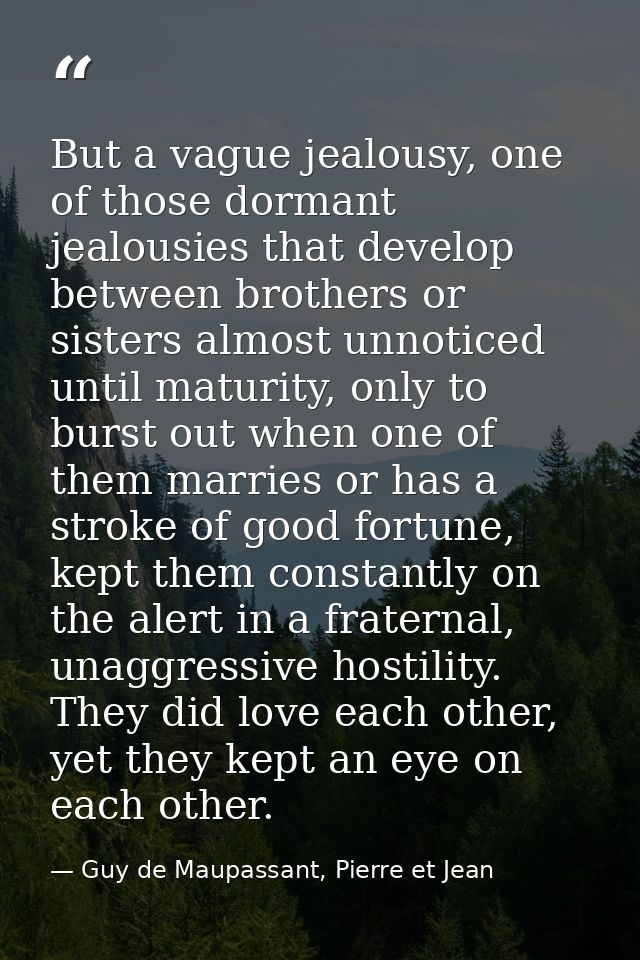 But a vague jealousy, one of those dormant jealousies that develop between brothers or sisters almost unnoticed until ma — Guy de Maupassant, Pierre et Jean