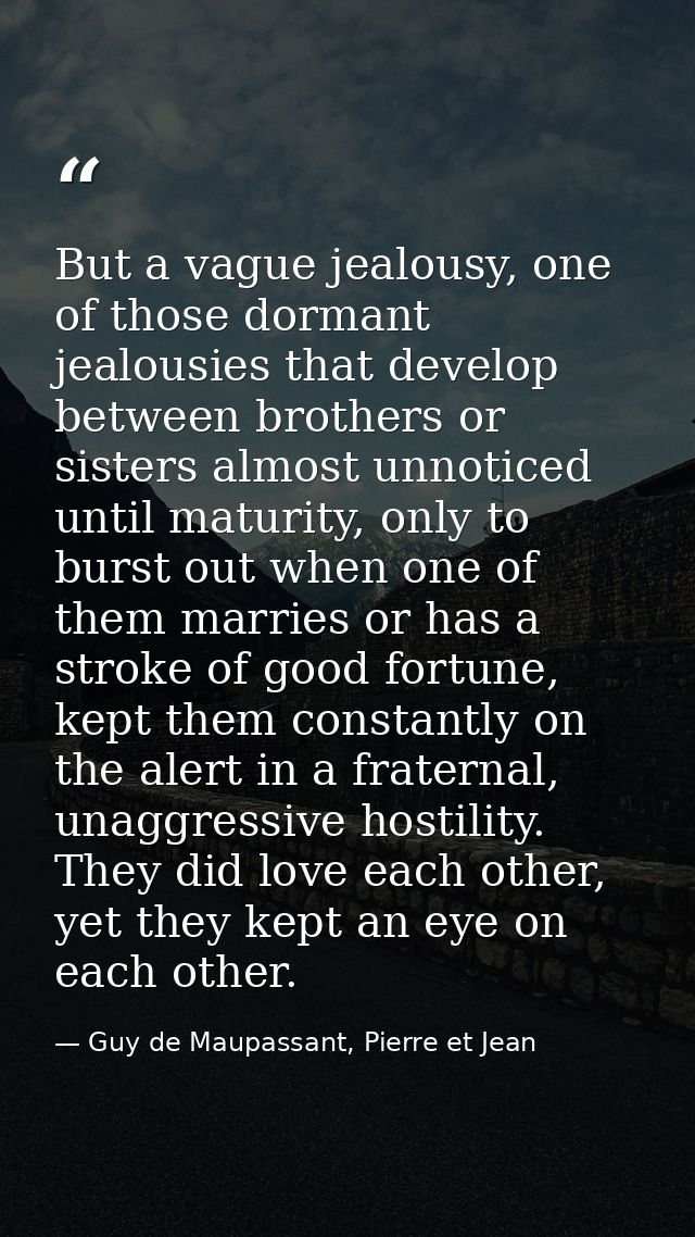 But a vague jealousy, one of those dormant jealousies that develop between brothers or sisters almost unnoticed until ma — Guy de Maupassant, Pierre et Jean