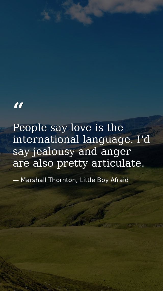 People say love is the international language. I'd say jealousy and anger are also pretty articulate. — Marshall Thornton, Little Boy Afraid