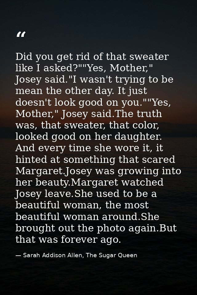 Did you get rid of that sweater like I asked?""Yes, Mother," Josey said."I wasn't trying to be mean the other day. It ju — Sarah Addison Allen, The Sugar Queen