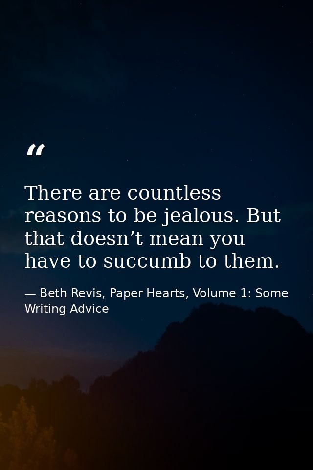 There are countless reasons to be jealous. But that doesn’t mean you have to succumb to them. — Beth Revis, Paper Hearts, Volume 1: Some Writing Advice