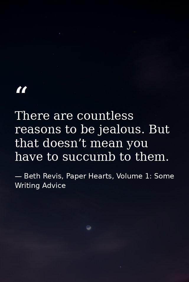 There are countless reasons to be jealous. But that doesn’t mean you have to succumb to them. — Beth Revis, Paper Hearts, Volume 1: Some Writing Advice