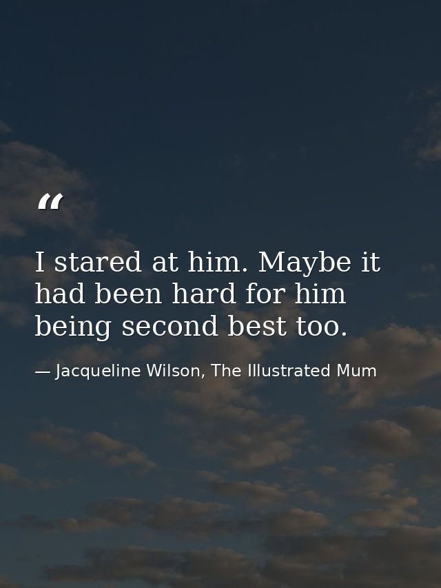 I stared at him. Maybe it had been hard for him being second best too. — Jacqueline Wilson, The Illustrated Mum