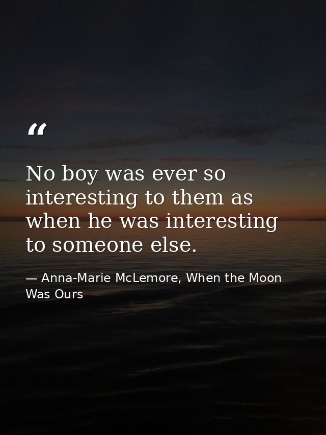 No boy was ever so interesting to them as when he was interesting to someone else. — Anna-Marie McLemore, When the Moon Was Ours