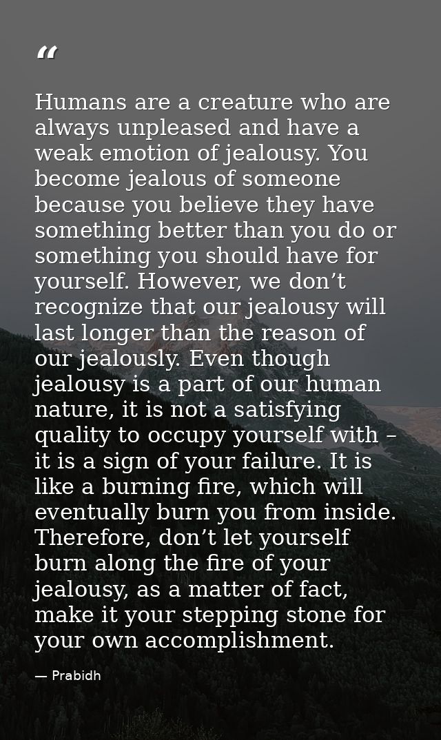 Humans are a creature who are always unpleased and have a weak emotion of jealousy. You become jealous of someone becaus — Prabidh
