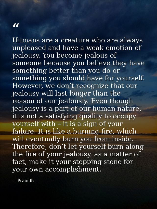 Humans are a creature who are always unpleased and have a weak emotion of jealousy. You become jealous of someone becaus — Prabidh