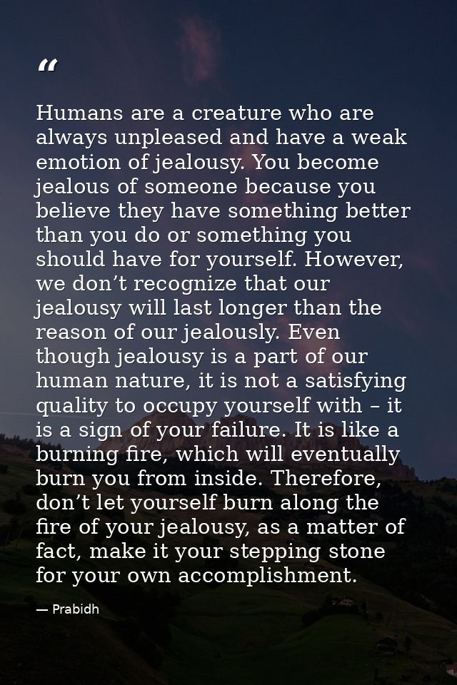 Humans are a creature who are always unpleased and have a weak emotion of jealousy. You become jealous of someone becaus — Prabidh