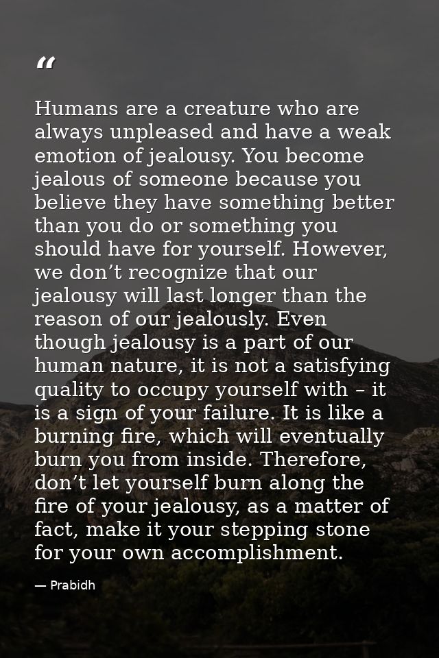 Humans are a creature who are always unpleased and have a weak emotion of jealousy. You become jealous of someone becaus — Prabidh