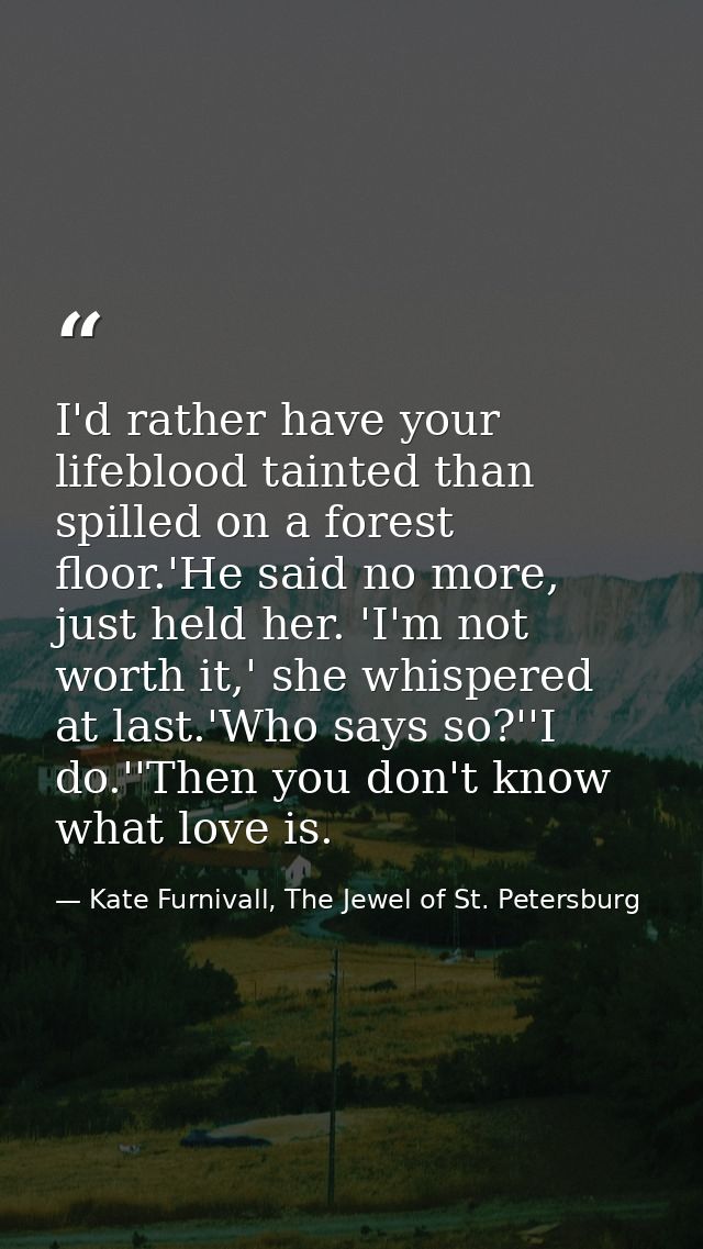 I'd rather have your lifeblood tainted than spilled on a forest floor.'He said no more, just held her. 'I'm not worth it — Kate Furnivall, The Jewel of St. Petersburg