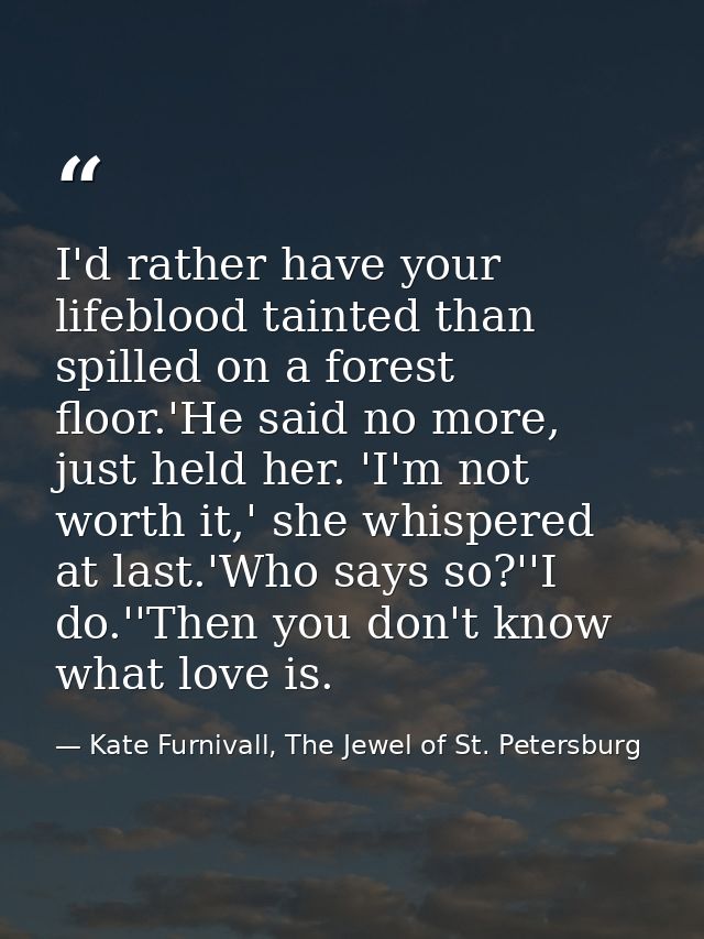 I'd rather have your lifeblood tainted than spilled on a forest floor.'He said no more, just held her. 'I'm not worth it — Kate Furnivall, The Jewel of St. Petersburg