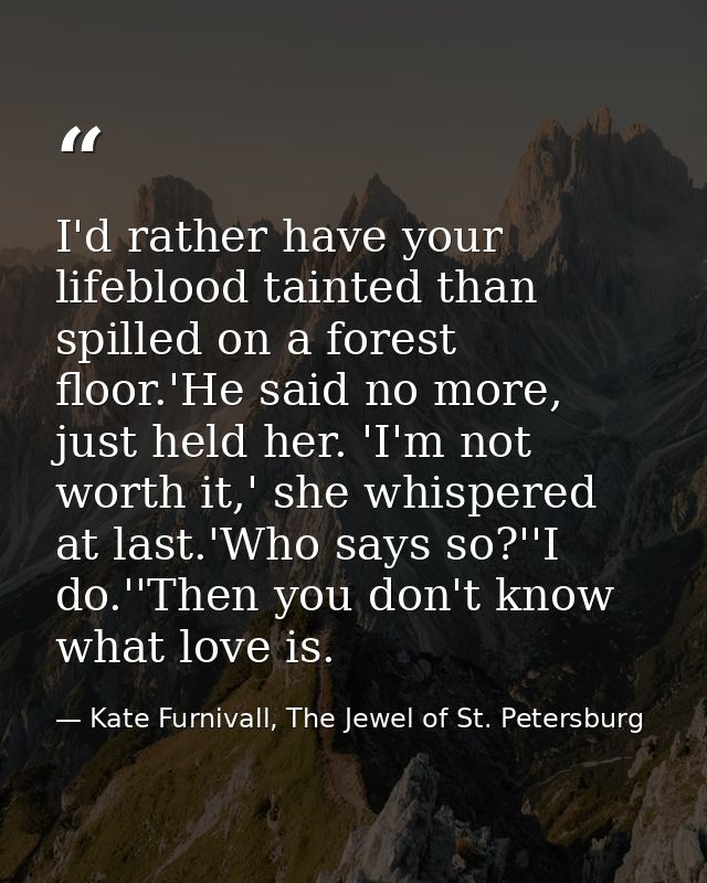 I'd rather have your lifeblood tainted than spilled on a forest floor.'He said no more, just held her. 'I'm not worth it — Kate Furnivall, The Jewel of St. Petersburg