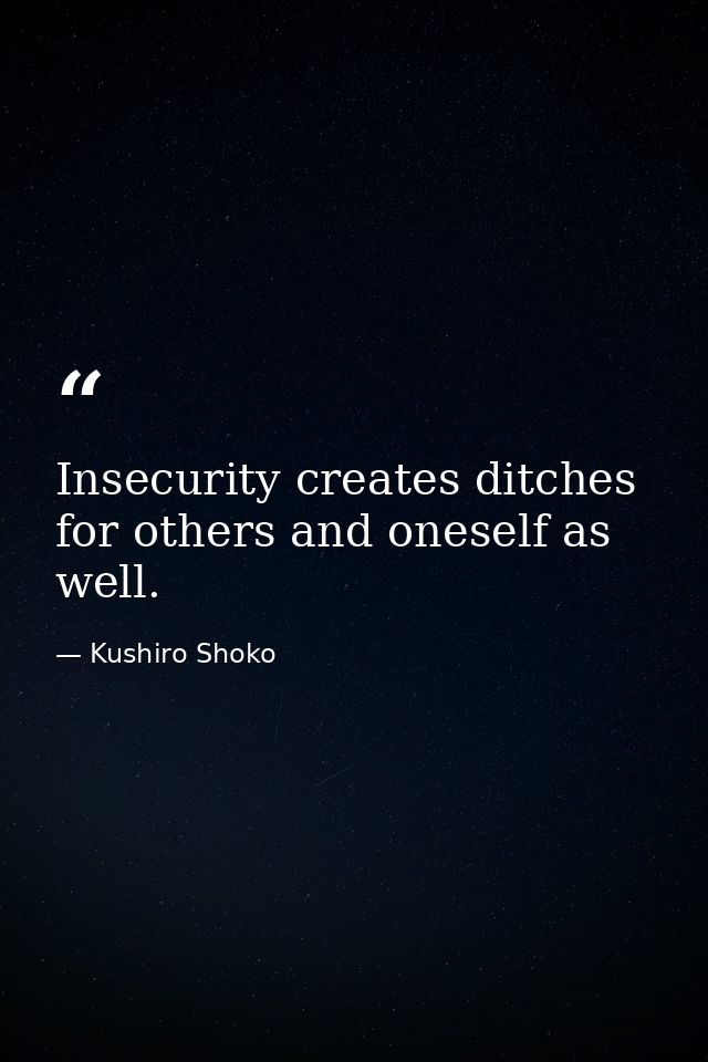 Insecurity creates ditches for others and oneself as well. — Kushiro Shoko