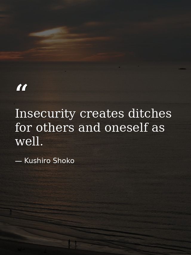 Insecurity creates ditches for others and oneself as well. — Kushiro Shoko