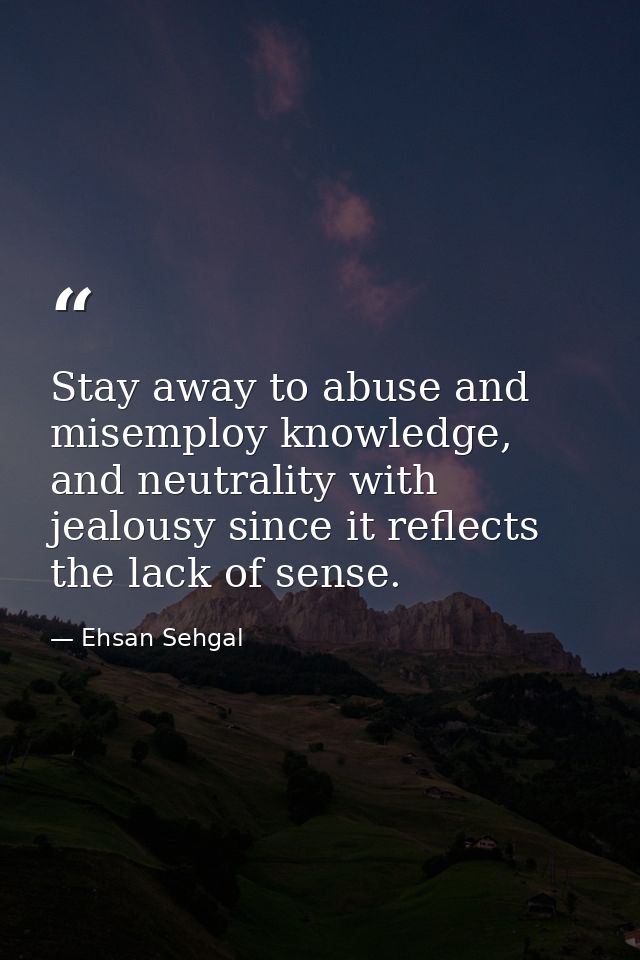 Stay away to abuse and misemploy knowledge, and neutrality with jealousy since it reflects the lack of sense. — Ehsan Sehgal