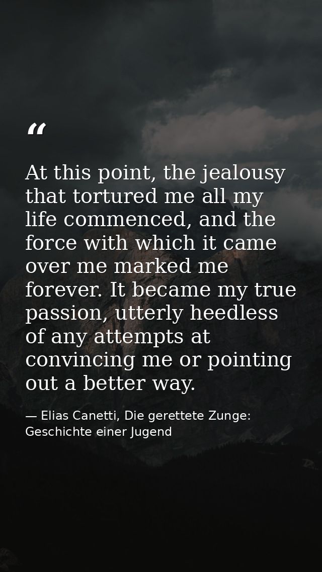 At this point, the jealousy that tortured me all my life commenced, and the force with which it came over me marked me f — Elias Canetti, Die gerettete Zunge: Geschichte einer Jugend