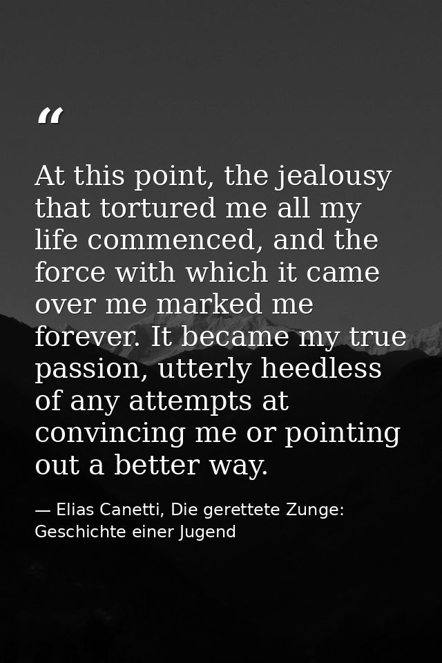 At this point, the jealousy that tortured me all my life commenced, and the force with which it came over me marked me f — Elias Canetti, Die gerettete Zunge: Geschichte einer Jugend