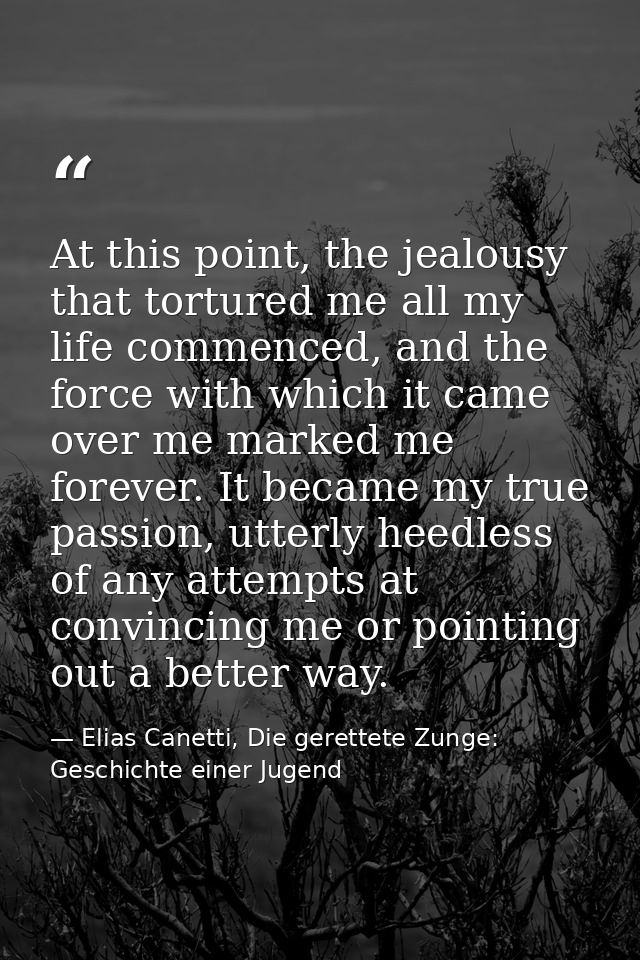 At this point, the jealousy that tortured me all my life commenced, and the force with which it came over me marked me f — Elias Canetti, Die gerettete Zunge: Geschichte einer Jugend