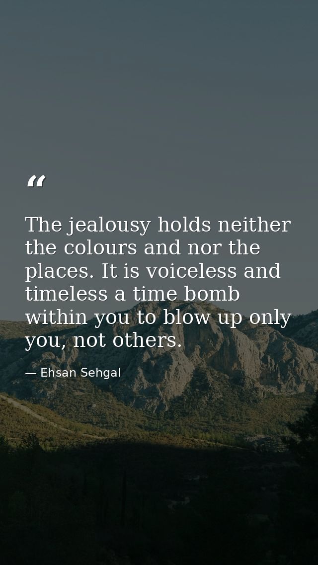 The jealousy holds neither the colours and nor the places. It is voiceless and timeless a time bomb within you to blow u — Ehsan Sehgal