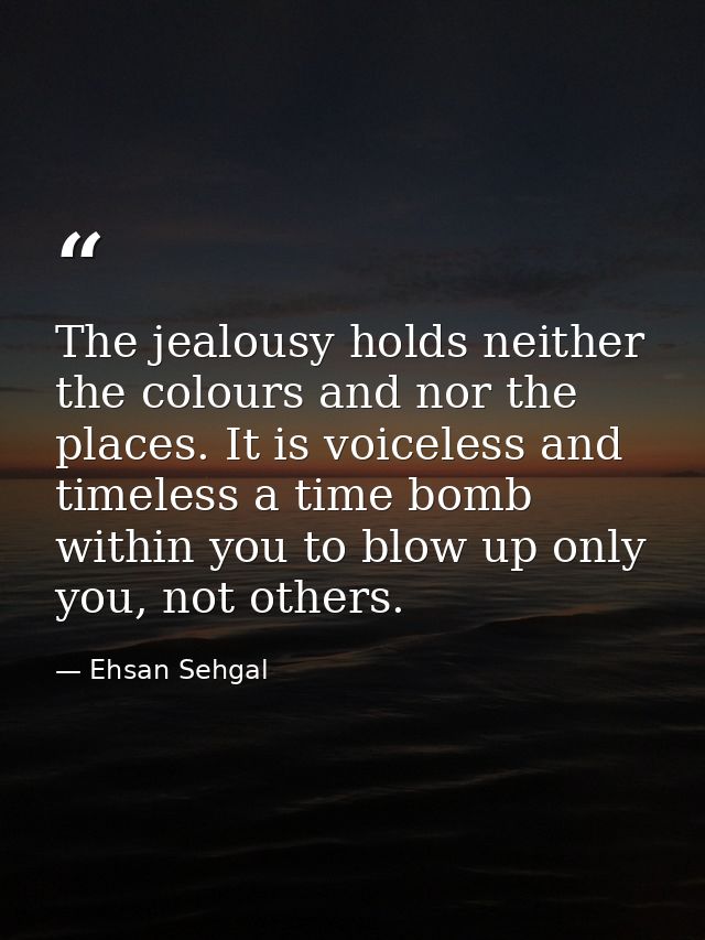 The jealousy holds neither the colours and nor the places. It is voiceless and timeless a time bomb within you to blow u — Ehsan Sehgal