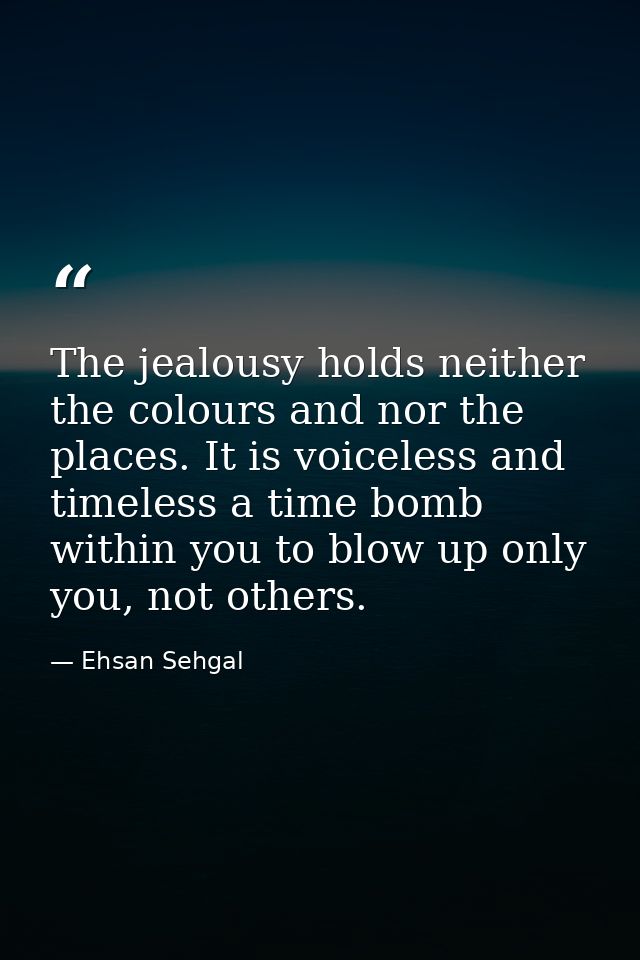 The jealousy holds neither the colours and nor the places. It is voiceless and timeless a time bomb within you to blow u — Ehsan Sehgal