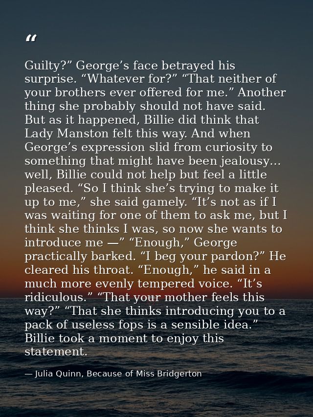 Guilty?” George’s face betrayed his surprise. “Whatever for?” “That neither of your brothers ever offered for me.” Anoth — Julia Quinn, Because of Miss Bridgerton