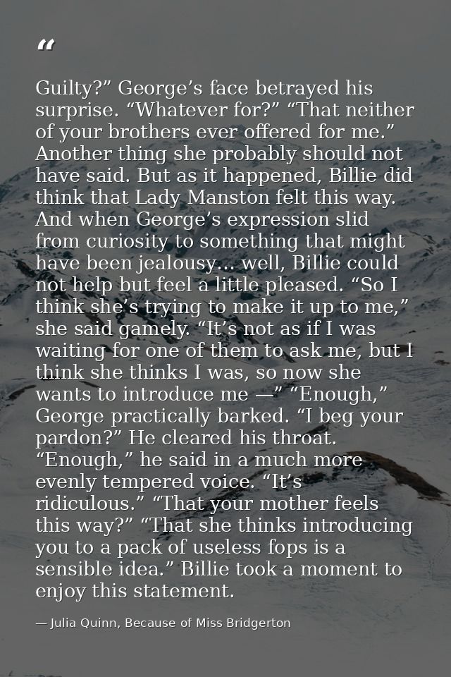 Guilty?” George’s face betrayed his surprise. “Whatever for?” “That neither of your brothers ever offered for me.” Anoth — Julia Quinn, Because of Miss Bridgerton