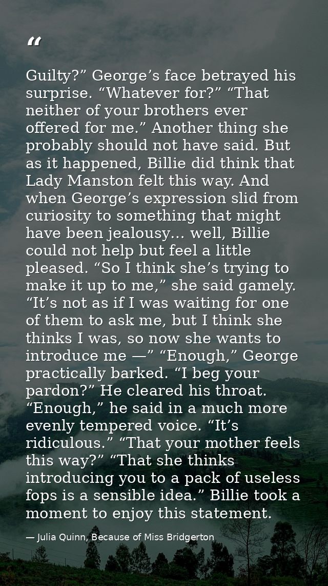Guilty?” George’s face betrayed his surprise. “Whatever for?” “That neither of your brothers ever offered for me.” Anoth — Julia Quinn, Because of Miss Bridgerton
