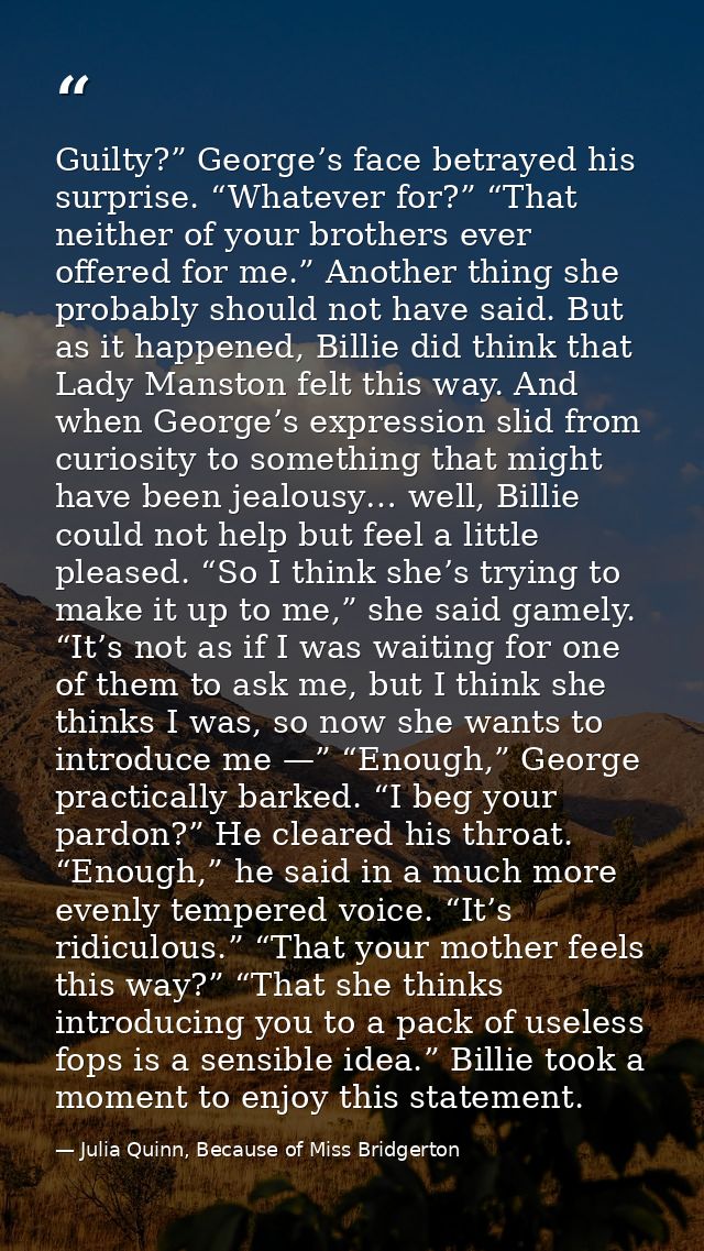 Guilty?” George’s face betrayed his surprise. “Whatever for?” “That neither of your brothers ever offered for me.” Anoth — Julia Quinn, Because of Miss Bridgerton