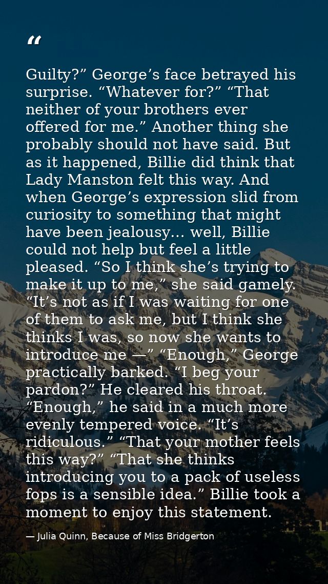 Guilty?” George’s face betrayed his surprise. “Whatever for?” “That neither of your brothers ever offered for me.” Anoth — Julia Quinn, Because of Miss Bridgerton