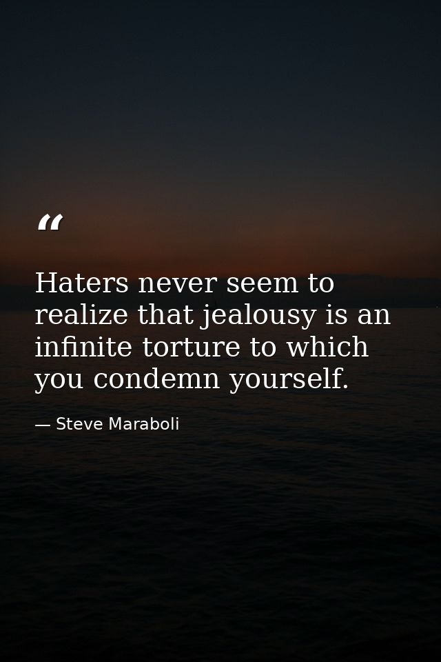 Haters never seem to realize that jealousy is an infinite torture to which you condemn yourself. — Steve Maraboli