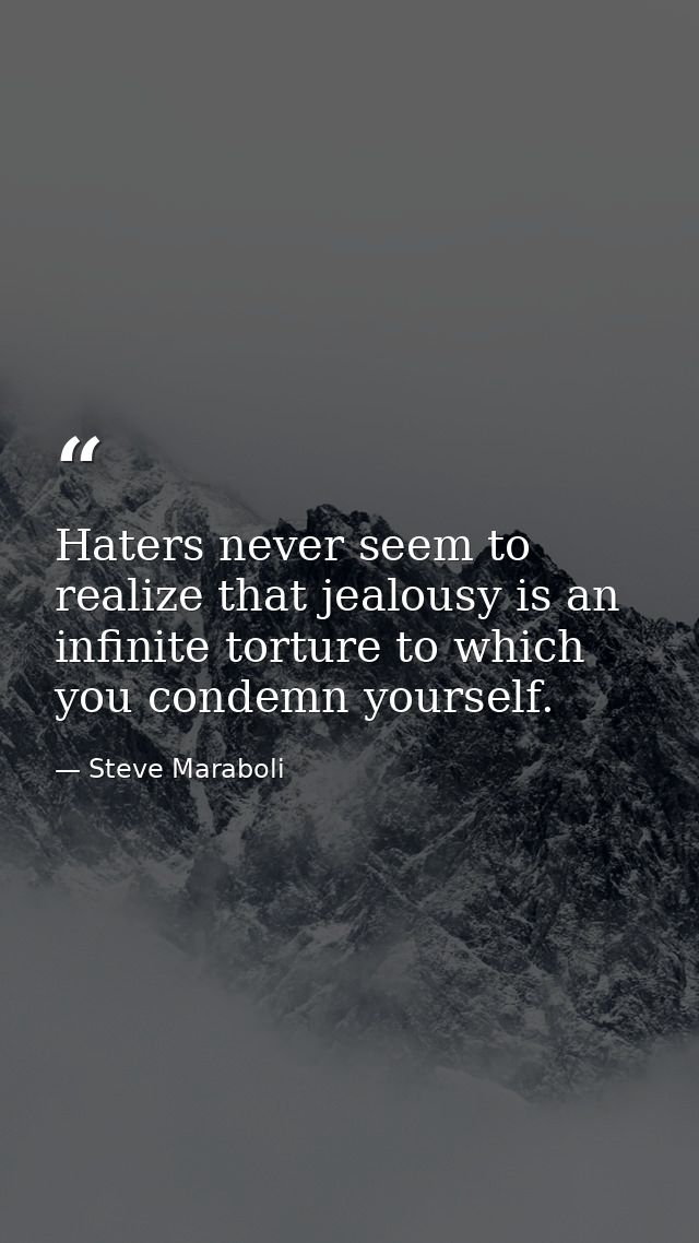 Haters never seem to realize that jealousy is an infinite torture to which you condemn yourself. — Steve Maraboli
