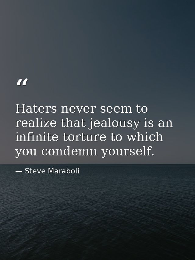 Haters never seem to realize that jealousy is an infinite torture to which you condemn yourself. — Steve Maraboli