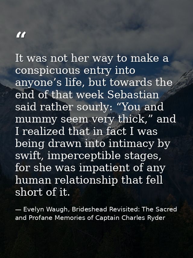 It was not her way to make a conspicuous entry into anyone’s life, but towards the end of that week Sebastian said rathe — Evelyn Waugh, Brideshead Revisited: The Sacred and Profane Memories of Captain Charles Ryder