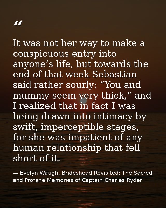 It was not her way to make a conspicuous entry into anyone’s life, but towards the end of that week Sebastian said rathe — Evelyn Waugh, Brideshead Revisited: The Sacred and Profane Memories of Captain Charles Ryder