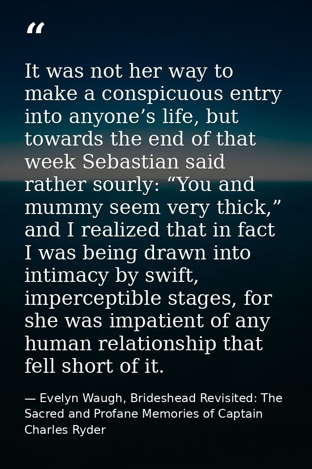 It was not her way to make a conspicuous entry into anyone’s life, but towards the end of that week Sebastian said rathe — Evelyn Waugh, Brideshead Revisited: The Sacred and Profane Memories of Captain Charles Ryder
