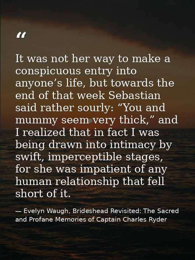It was not her way to make a conspicuous entry into anyone’s life, but towards the end of that week Sebastian said rathe — Evelyn Waugh, Brideshead Revisited: The Sacred and Profane Memories of Captain Charles Ryder