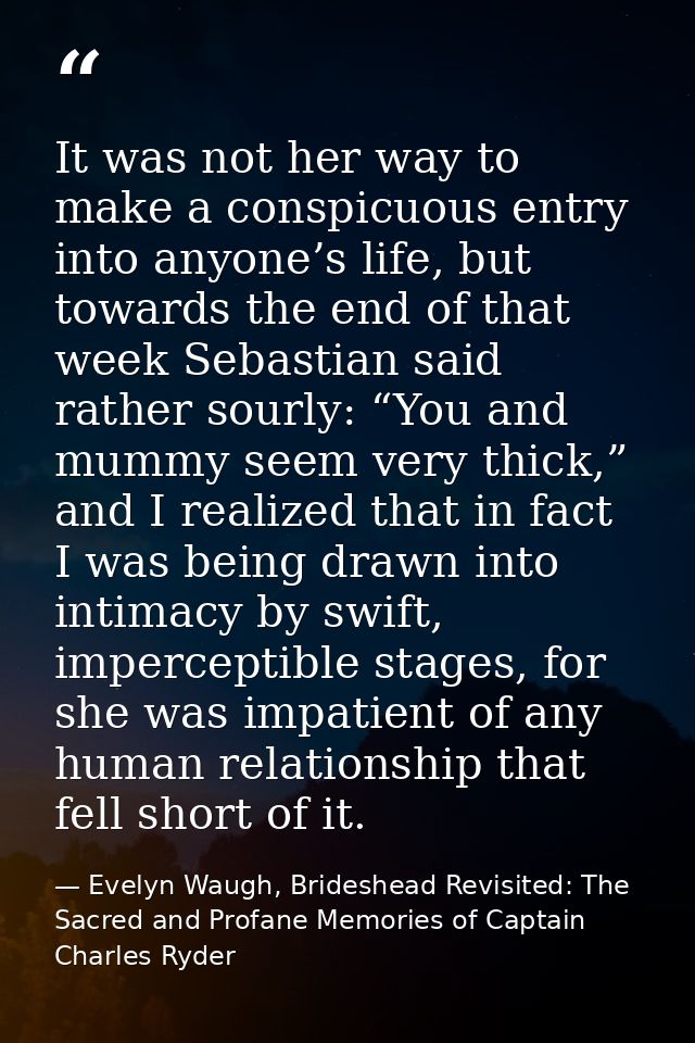 It was not her way to make a conspicuous entry into anyone’s life, but towards the end of that week Sebastian said rathe — Evelyn Waugh, Brideshead Revisited: The Sacred and Profane Memories of Captain Charles Ryder