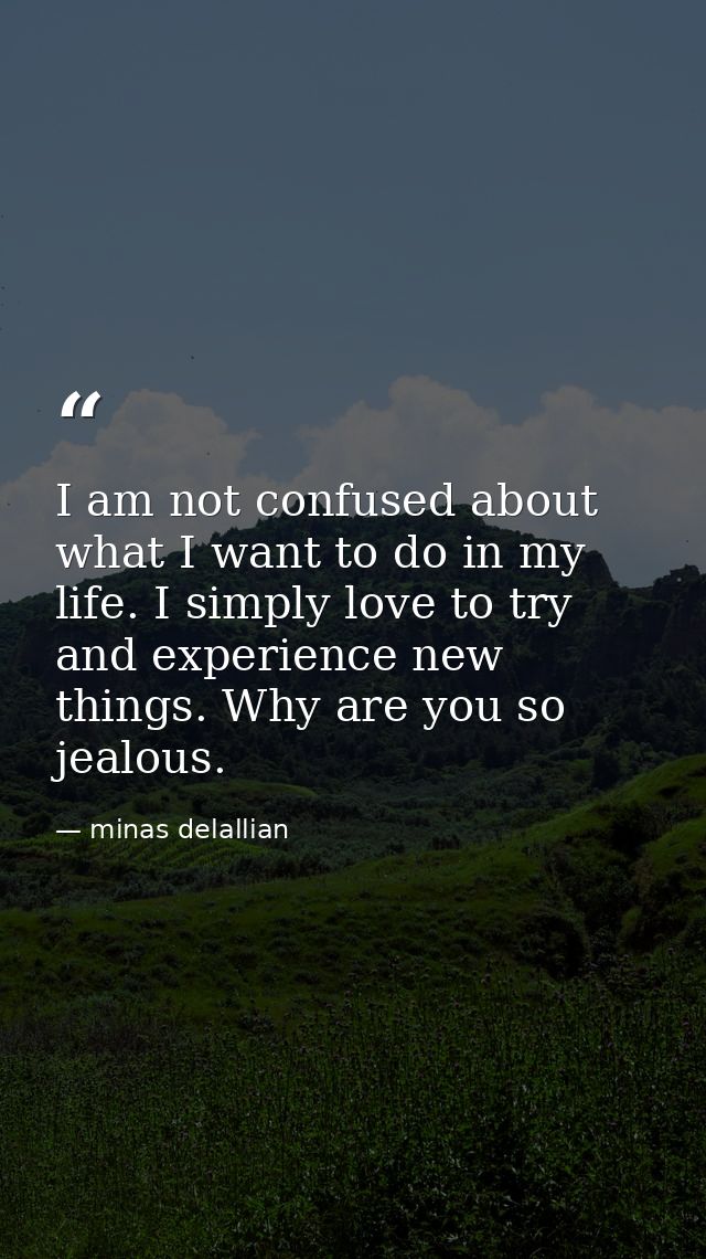 I am not confused about what I want to do in my life. I simply love to try and experience new things. Why are you so jea — minas delallian