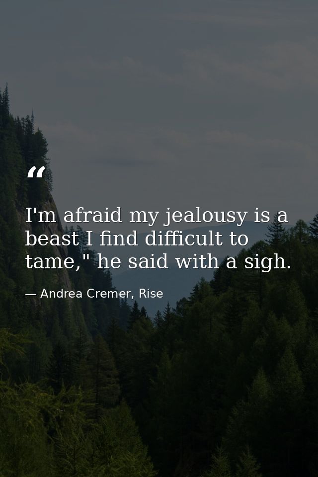 I'm afraid my jealousy is a beast I find difficult to tame," he said with a sigh. — Andrea Cremer, Rise