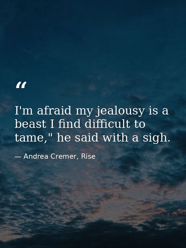 I'm afraid my jealousy is a beast I find difficult to tame," he said with a sigh. — Andrea Cremer, Rise