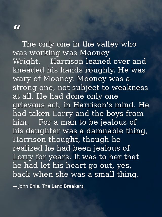     The only one in the valley who was working was Mooney Wright.    Harrison leaned over and kneaded his hands roughly. — John Ehle, The Land Breakers
