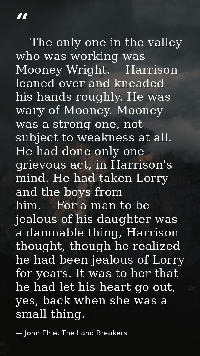     The only one in the valley who was working was Mooney Wright.    Harrison leaned over and kneaded his hands roughly. — John Ehle, The Land Breakers