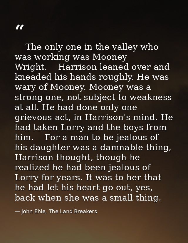     The only one in the valley who was working was Mooney Wright.    Harrison leaned over and kneaded his hands roughly. — John Ehle, The Land Breakers