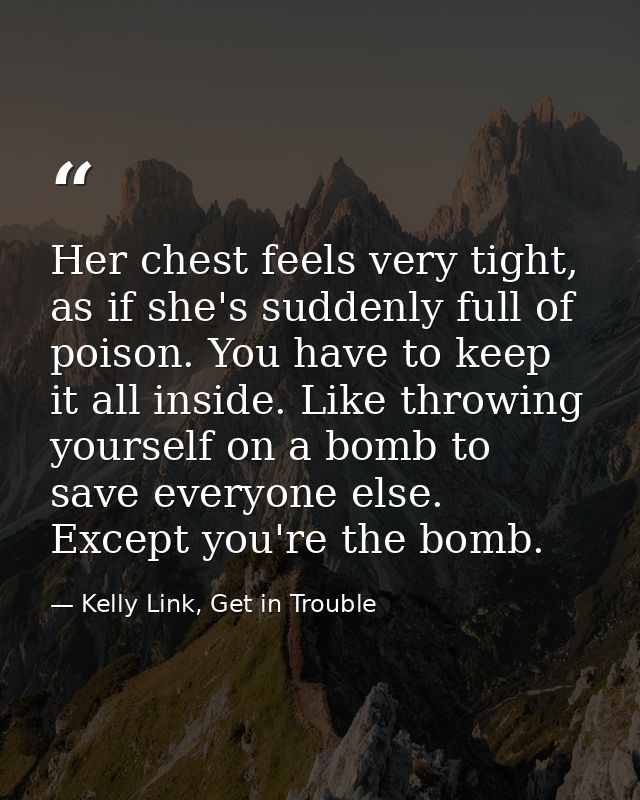 Her chest feels very tight, as if she's suddenly full of poison. You have to keep it all inside. Like throwing yourself  — Kelly Link, Get in Trouble