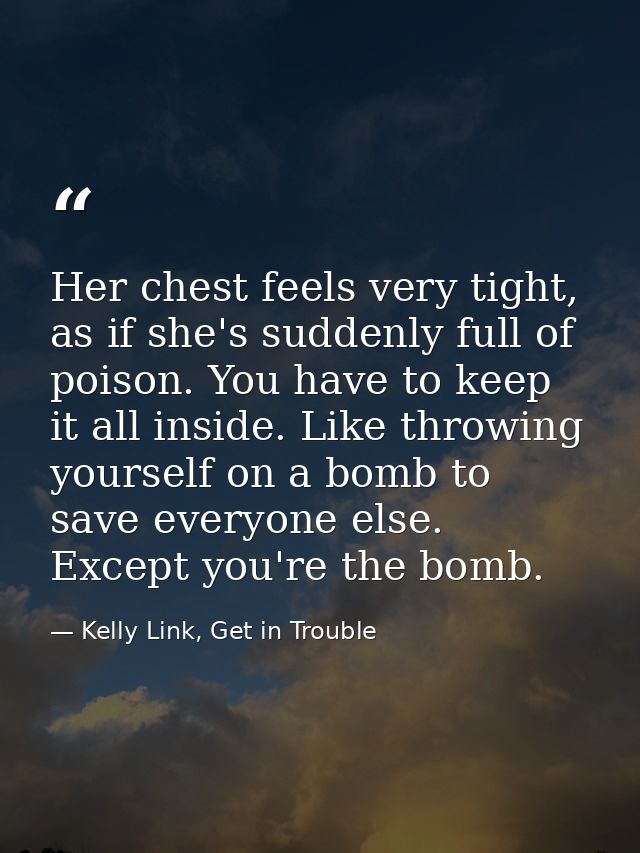 Her chest feels very tight, as if she's suddenly full of poison. You have to keep it all inside. Like throwing yourself  — Kelly Link, Get in Trouble